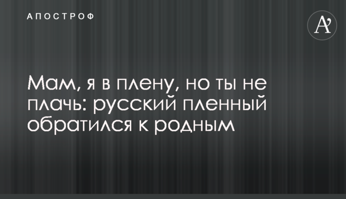 Мам, я в полоні, але ти не плач: російський полонений звернувся до рідних