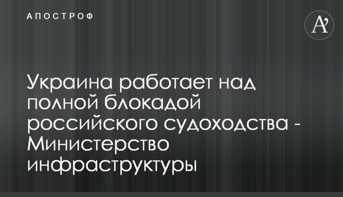 Україна працює над повною блокадою російського судноплавства - Міністерство інфраструктури