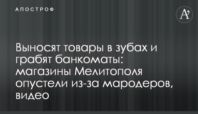 Выносят товары в зубах и грабят банкоматы: магазины Мелитополя опустели из-за мародеров, видео