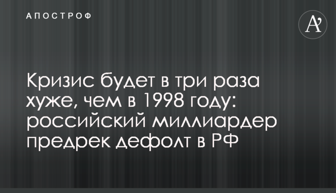Кризис будет в три раза хуже, чем в 1998 году: российский миллиардер предрек дефолт в РФ