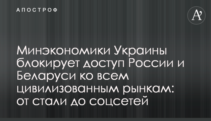 Минэкономики Украины блокирует доступ России и Беларуси ко всем цивилизованным рынкам: от стали до соцсетей