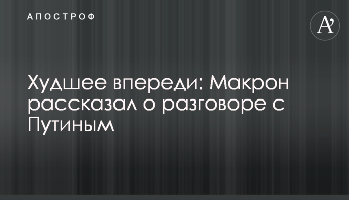 Найгірше попереду: Макрон розповів про розмову з Путіним