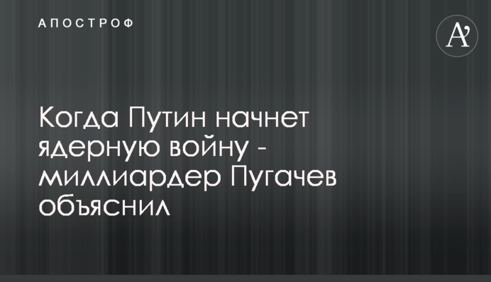 Коли Путін почне ядерну війну – мільярдер Пугачов пояснив