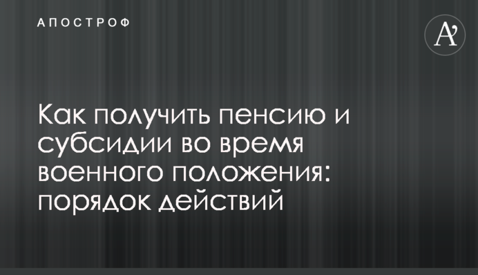 Как получить пенсию и субсидии во время военного положения: порядок действий
