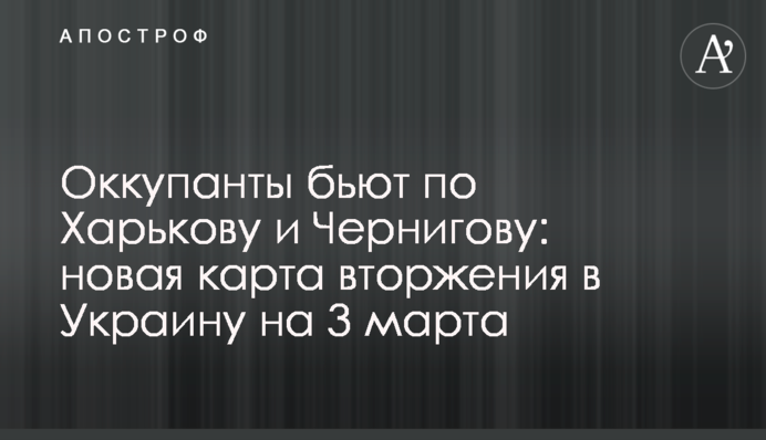 Окупанти б'ють по Харкові та Чернігову: нова карта вторгнення в Україну на 3 березня