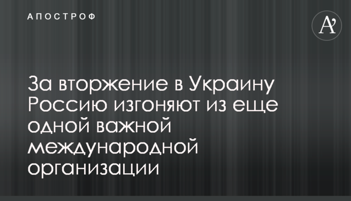 За вторжение в Украину Россию изгоняют из еще одной важной международной организации
