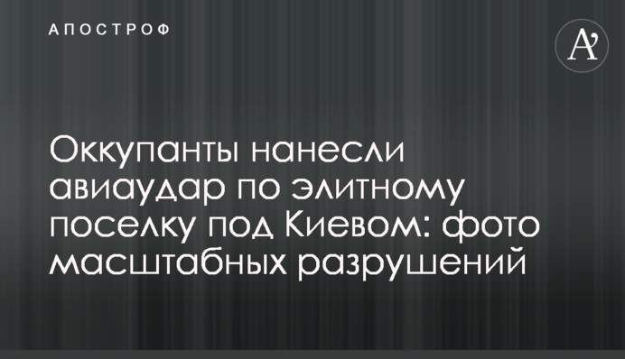 Оккупанты нанесли авиаудар по элитному поселку под Киевом: фото масштабных разрушений