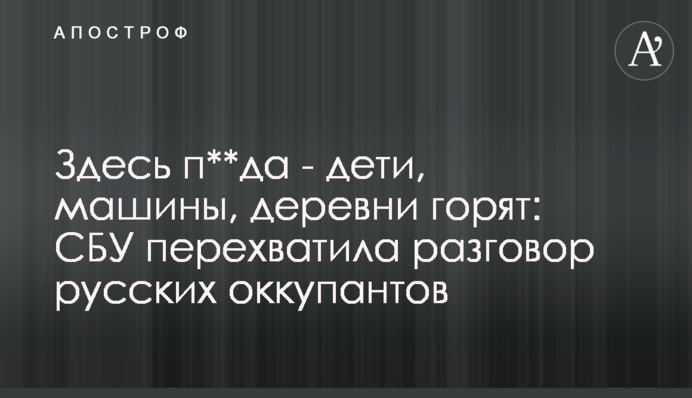 Тут п**да - діти, машини, села горять: СБУ перехопила розмову російських окупантів