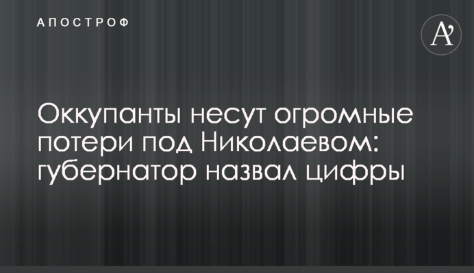 Оккупанты несут огромные потери под Николаевом: губернатор назвал цифры