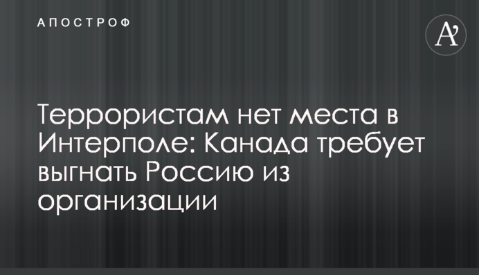 Террористам нет места в Интерполе: Канада требует выгнать Россию из организации