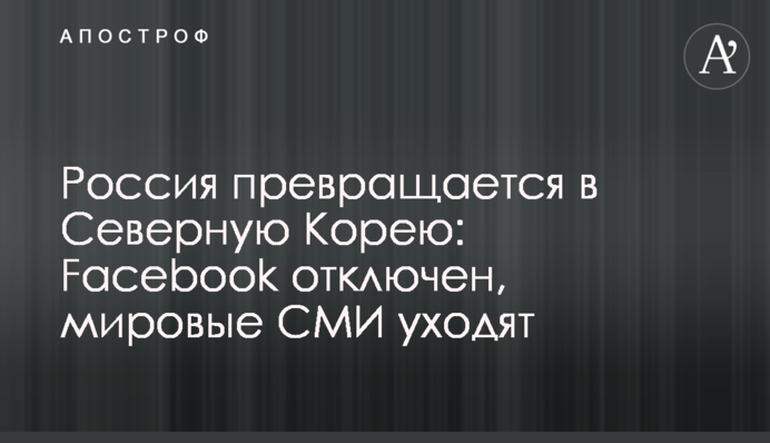 Россия превращается в Северную Корею: Facebook отключен, мировые СМИ уходят