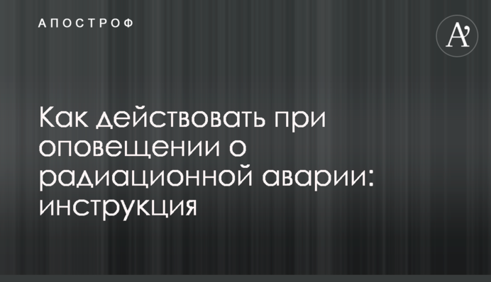 Як діяти при оповіщенні про радіаційну аварію: інструкція