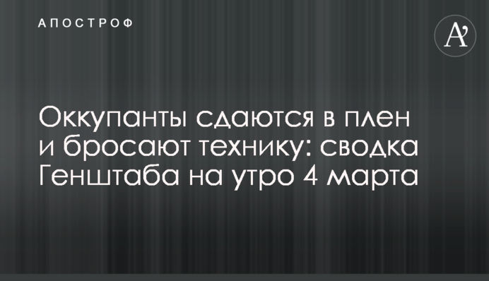 Окупанти здаються в полон і кидають техніку: зведення Генштабу на ранок 4 березня