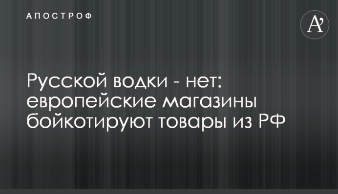 Русской водки - нет: европейские магазины бойкотируют товары из РФ