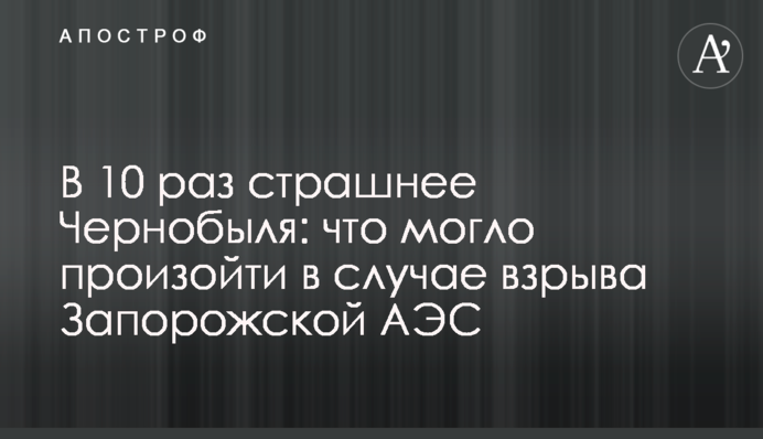 В 10 раз страшнее Чернобыля: что могло произойти в случае взрыва Запорожской АЭС