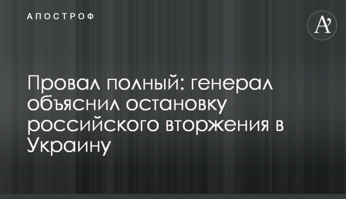 Провал полный: генерал объяснил остановку российского вторжения в Украину