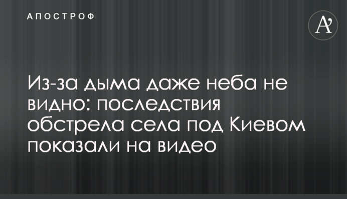 Из-за дыма даже неба не видно: последствия обстрела села под Киевом показали на видео