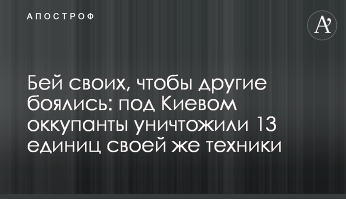 Бий своїх, щоб інші боялися: під Києвом окупанти знищили 13 одиниць своєї техніки