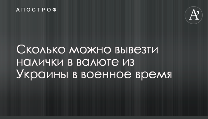 Сколько можно вывезти налички в валюте из Украины в военное время