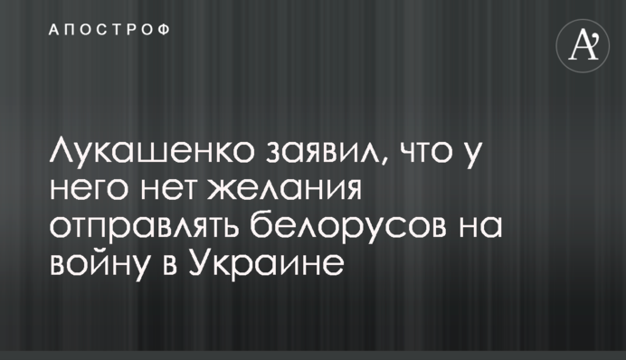 Лукашенко заявил, что у него нет желания отправлять белорусов на войну в Украине