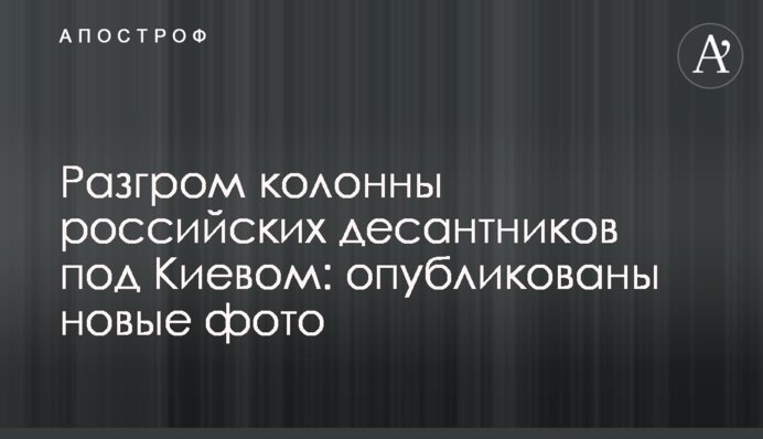 Разгром колонны российских десантников под Киевом: опубликованы новые фото