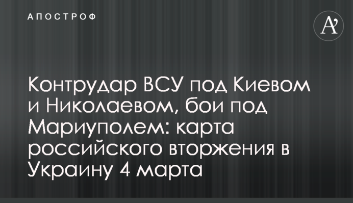 Контрудар ЗСУ під Києвом та Миколаєвом, бої під Маріуполем: карта російського вторгнення в Україну 4 березня