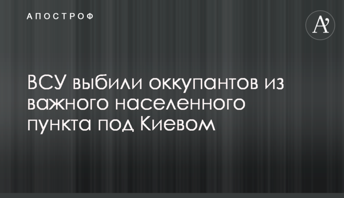 ЗСУ вибили окупантів із важливого населеного пункту під Києвом