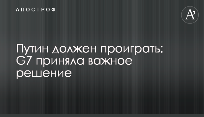 Путін має програти: G7 прийняла важливе рішення