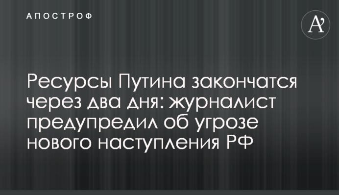 Ресурсы Путина закончатся через два дня: журналист предупредил об угрозе нового наступления РФ