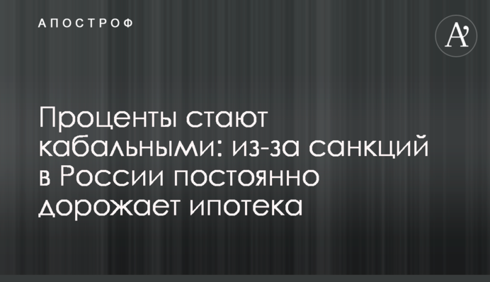 Проценты стают кабальными: из-за санкций в России постоянно дорожает ипотека