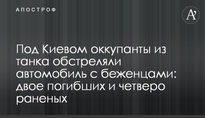 Під Києвом окупанти з танка обстріляли автомобіль із біженцями: двоє загиблих та четверо поранених