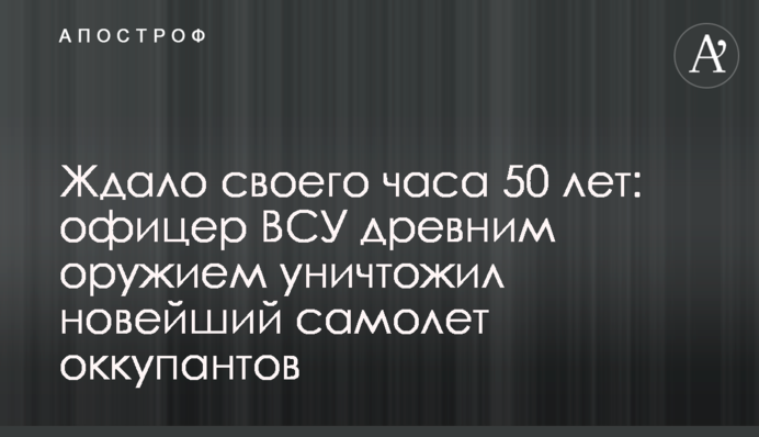Ждало своего часа 50 лет: офицер ВСУ древним оружием уничтожил новейший самолет оккупантов