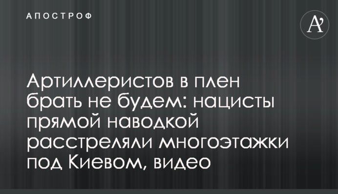 Артилеристів у полон брати не будемо: нацисти прямим наведенням розстріляли багатоповерхівки під Києвом, відео