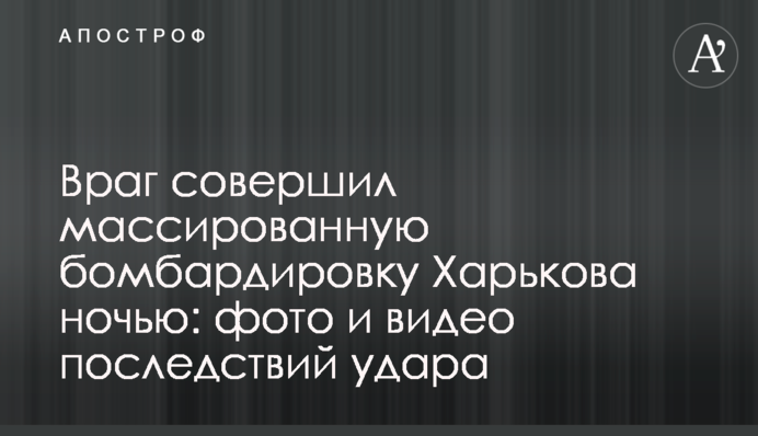 Ворог здійснив масоване бомбардування Харкова вночі: фото та відео наслідків удару