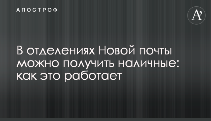 У відділеннях Нової пошти можна отримати готівку: як це працює