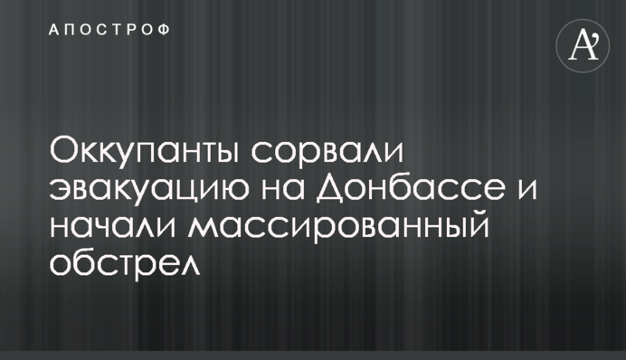 Окупанти зірвали евакуацію на Донбасі та розпочали масований обстріл