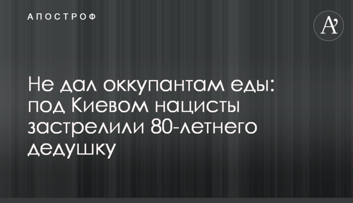 Не дал оккупантам еды: под Киевом нацисты застрелили 80-летнего дедушку