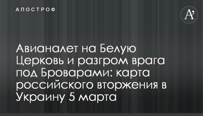 Авианалет на Белую Церковь и разгром врага под Броварами: карта российского вторжения в Украину 5 марта