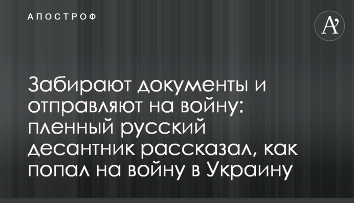 Забирают документы и отправляют на войну: пленный русский десантник рассказал, как попал на войну в Украину