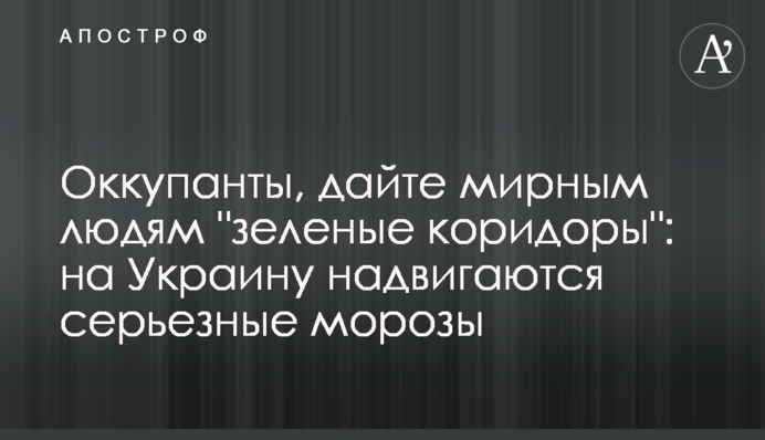 Оккупанты, дайте мирным людям "зеленые коридоры": на Украину надвигаются серьезные морозы
