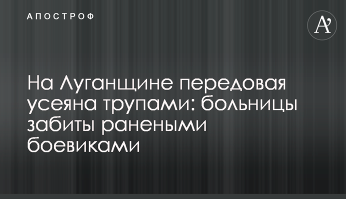 На Луганщине передовая усеяна трупами: больницы забиты ранеными боевиками