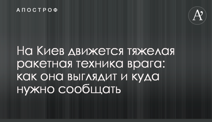 На Київ рухається важка ракетна техніка ворога: як вона виглядає і куди треба повідомляти