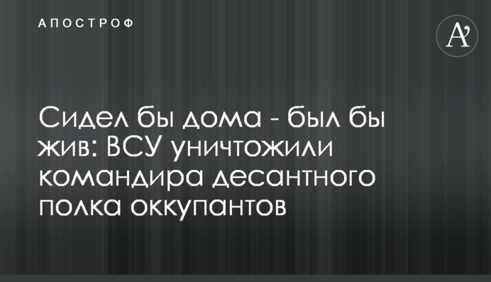 Сидів би вдома – був би живий: ЗСУ знищили командира десантного полку окупантів