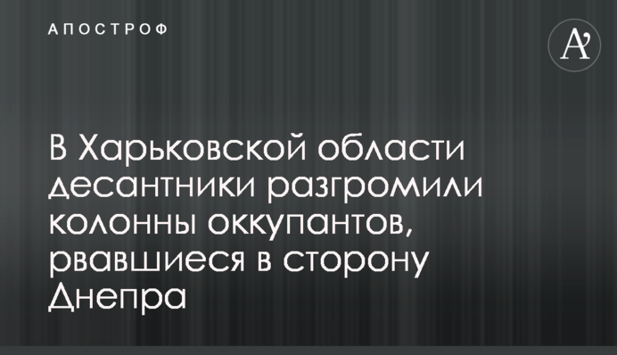 На Харківщині десантники розгромили колони окупантів, що проривалися у бік Дніпра