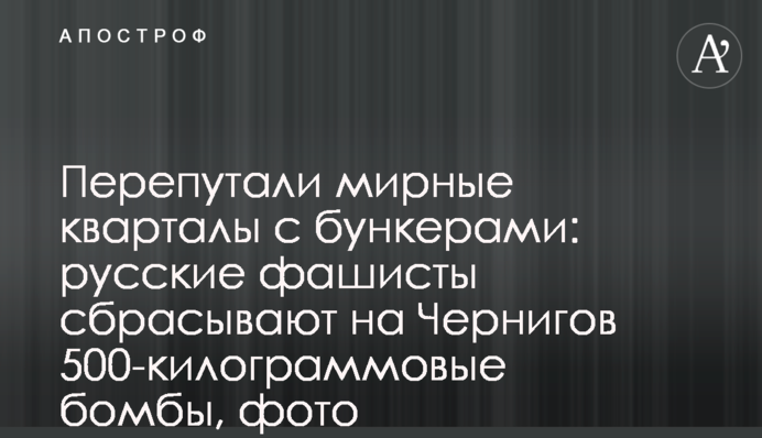 Переплутали мирні квартали з бункерами: російські фашисти скидають на Чернігів 500-кілограмові бомби