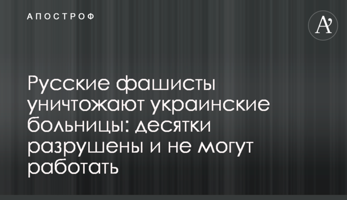 Російські фашисти знищують українські лікарні: десятки зруйновані та не можуть працювати
