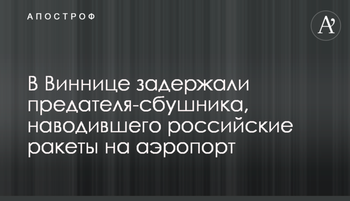 В Виннице задержали предателя-сбушника, наводившего российские ракеты на аэропорт