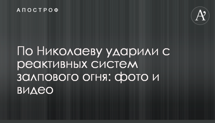 По Николаеву ударили с реактивных систем залпового огня: фото и видео