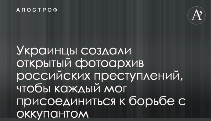 Українці створили відкритий фотоархів російських злочинів, щоб кожен міг долучитись до боротьби з окупантом