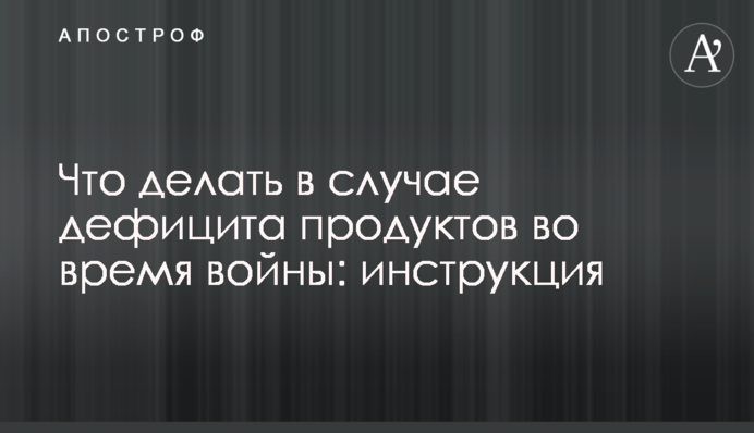 Что делать в случае дефицита продуктов во время войны: инструкция